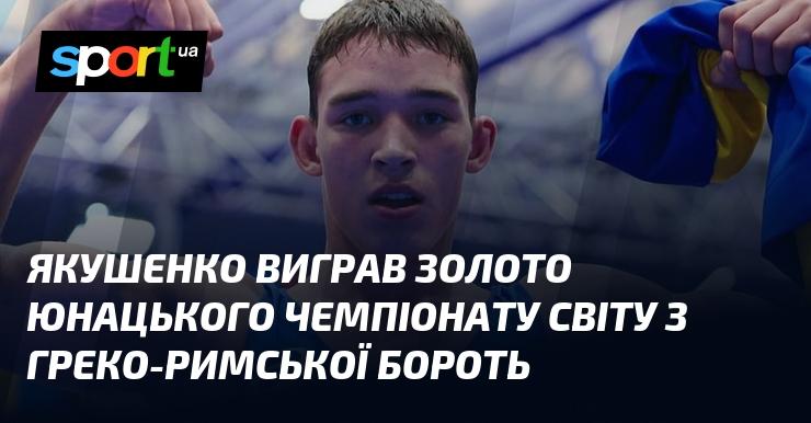 Якушенко здобув золоту медаль на юнацькому чемпіонаті світу з греко-римської боротьби.