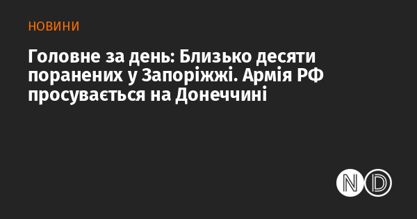 Основні події дня: У Запоріжжі зафіксовано близько десяти постраждалих. Російські війська продовжують своє наступ на Донеччині.