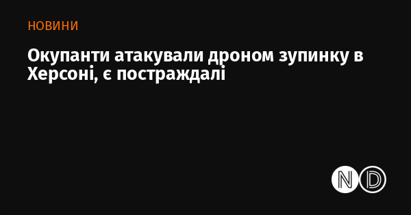 Окупаційні сили здійснили напад на автобусну зупинку в Херсоні за допомогою безпілотника, внаслідок чого є травмовані.