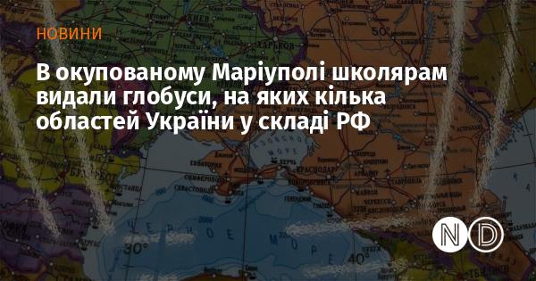 В захопленому Маріуполі учням роздали глобуси, на яких деякі регіони України позначені як частина Російської Федерації.