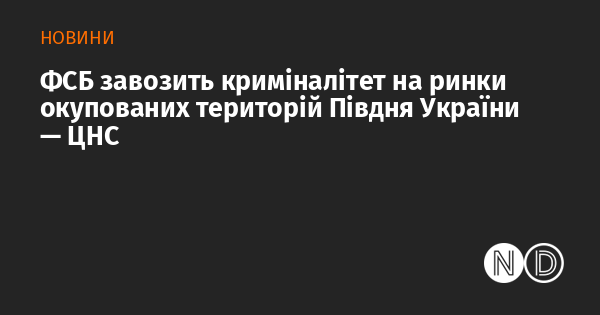 ФСБ привозить злочинні елементи на ринки анексованих районів півдня України.