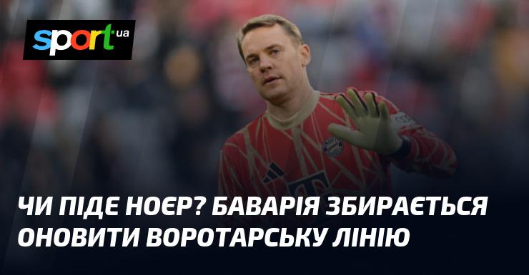 Чи залишиться Ноєр? Баварія планує оновлення складу воротарів.