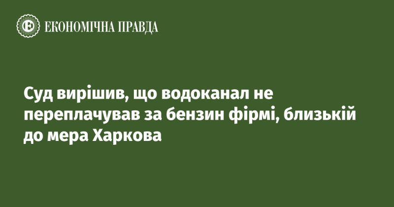 Суд постановив, що водоканал не здійснював надмірних витрат на пальне для компанії, яка має зв'язки з мером Харкова.