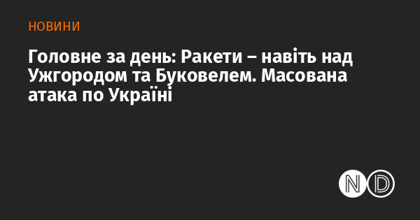 Основні новини дня: Ракетні обстріли — навіть у небі над Ужгородом і Буковелем. Масштабна атака на територію України.